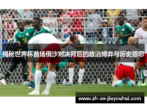 揭秘世界杯首场俄沙对决背后的政治博弈与历史恩怨 揭秘世界杯首场俄沙对决背后的政治博弈与历史恩怨