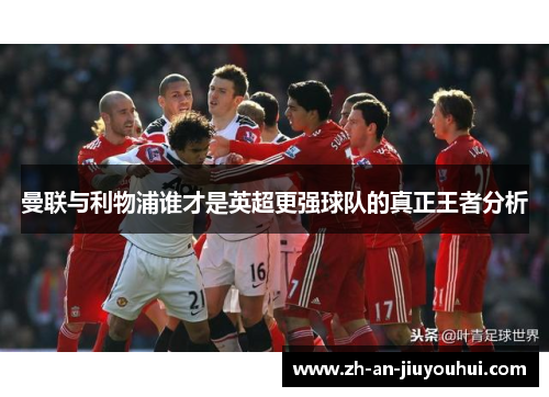 曼联与利物浦谁才是英超更强球队的真正王者分析 曼联与利物浦谁才是英超更强球队的真正王者分析