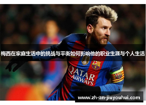 梅西在家庭生活中的挑战与平衡如何影响他的职业生涯与个人生活 梅西在家庭生活中的挑战与平衡如何影响他的职业生涯与个人生活