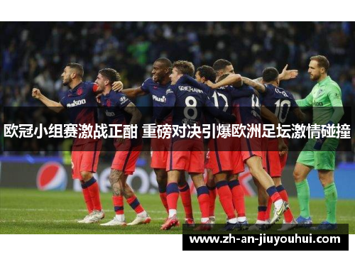 欧冠小组赛激战正酣 重磅对决引爆欧洲足坛激情碰撞 欧冠小组赛激战正酣 重磅对决引爆欧洲足坛激情碰撞