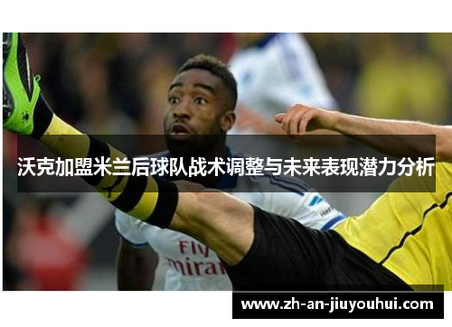 沃克加盟米兰后球队战术调整与未来表现潜力分析 沃克加盟米兰后球队战术调整与未来表现潜力分析