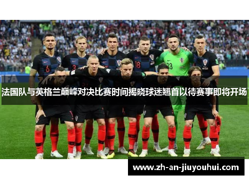 法国队与英格兰巅峰对决比赛时间揭晓球迷翘首以待赛事即将开场