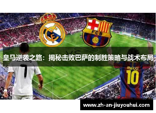 皇马逆袭之路:揭秘击败巴萨的制胜策略与战术布局 皇马逆袭之路:揭秘击败巴萨的制胜策略与战术布局