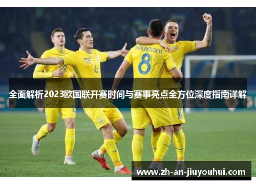 全面解析2023欧国联开赛时间与赛事亮点全方位深度指南详解