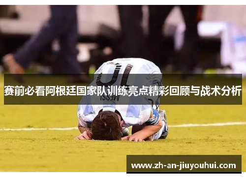 赛前必看阿根廷国家队训练亮点精彩回顾与战术分析