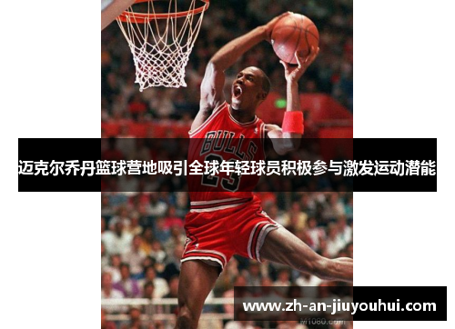 迈克尔乔丹篮球营地吸引全球年轻球员积极参与激发运动潜能