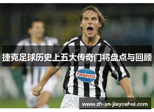 捷克足球历史上五大传奇门将盘点与回顾