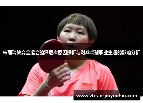 朱雨玲放弃全运会的深层次原因探析与对乒乓球职业生涯的影响分析