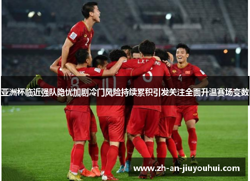 亚洲杯临近强队隐忧加剧冷门风险持续累积引发关注全面升温赛场变数