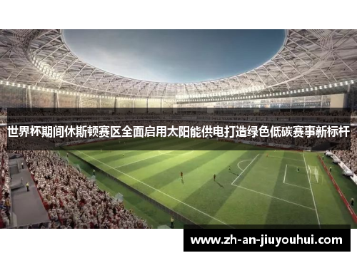 世界杯期间休斯顿赛区全面启用太阳能供电打造绿色低碳赛事新标杆