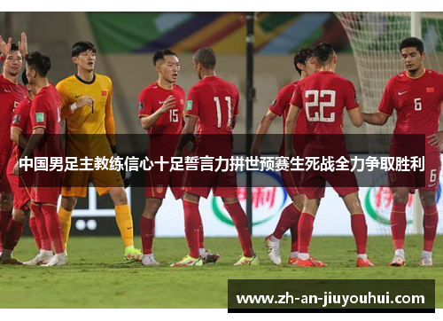 中国男足主教练信心十足誓言力拼世预赛生死战全力争取胜利