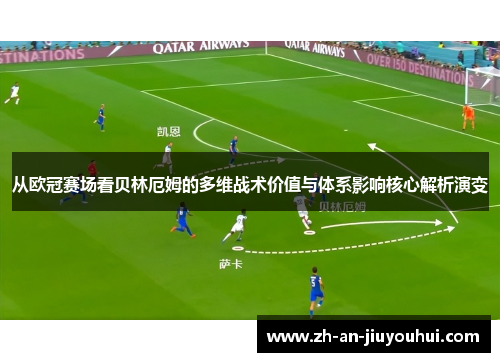 从欧冠赛场看贝林厄姆的多维战术价值与体系影响核心解析演变 从欧冠赛场看贝林厄姆的多维战术价值与体系影响核心解析演变