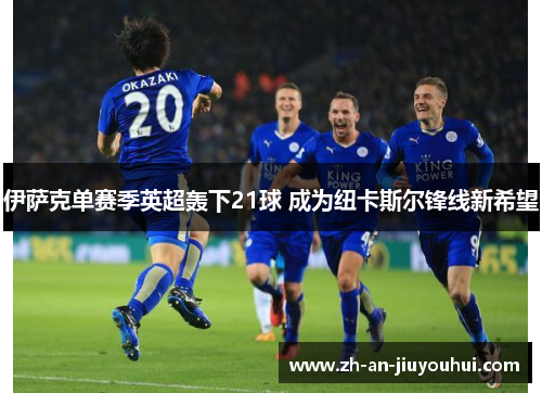 伊萨克单赛季英超轰下21球 成为纽卡斯尔锋线新希望 伊萨克单赛季英超轰下21球 成为纽卡斯尔锋线新希望