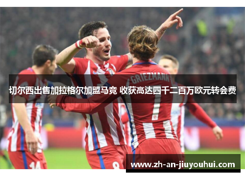 切尔西出售加拉格尔加盟马竞 收获高达四千二百万欧元转会费