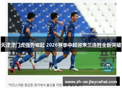 天津津门虎强势崛起 2026赛季中超迎来三连胜全新突破
