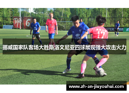 挪威国家队客场大胜斯洛文尼亚四球展现强大攻击火力