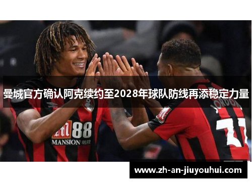 曼城官方确认阿克续约至2028年球队防线再添稳定力量 曼城官方确认阿克续约至2028年球队防线再添稳定力量