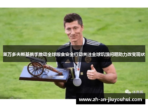 莱万多夫斯基携手推动全球粮食安全行动关注全球饥饿问题助力改变现状