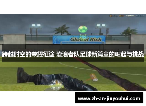 跨越时空的荣耀征途 流浪者队足球新篇章的崛起与挑战