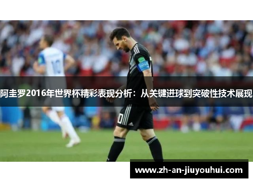 阿圭罗2016年世界杯精彩表现分析:从关键进球到突破性技术展现 阿圭罗2016年世界杯精彩表现分析:从关键进球到突破性技术展现