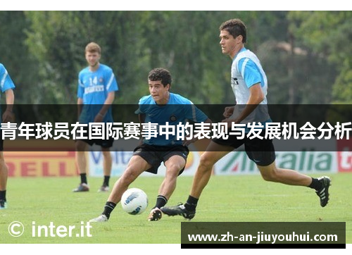 青年球员在国际赛事中的表现与发展机会分析 青年球员在国际赛事中的表现与发展机会分析